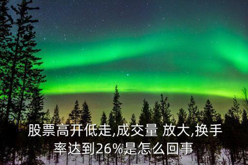  股票高開低走,成交量 放大,換手率達(dá)到26%是怎么回事