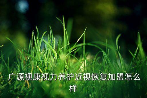  廣源視康視力養(yǎng)護(hù)近視恢復(fù)加盟怎么樣