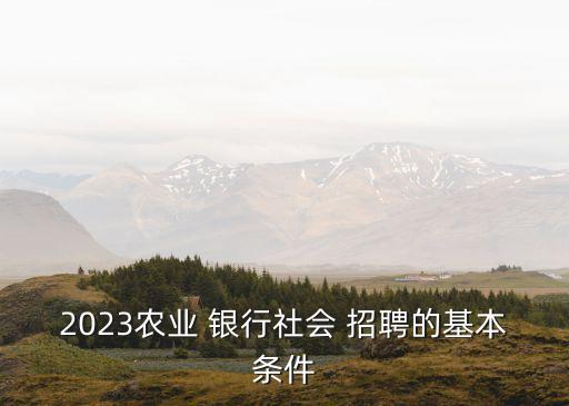 2023農(nóng)業(yè) 銀行社會 招聘的基本條件