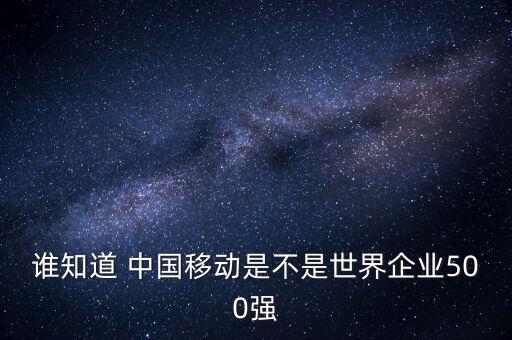 誰知道 中國移動是不是世界企業(yè)500強