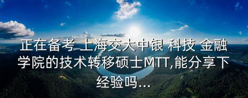 正在備考 上海交大中銀 科技 金融學院的技術(shù)轉(zhuǎn)移碩士MTT,能分享下經(jīng)驗嗎...