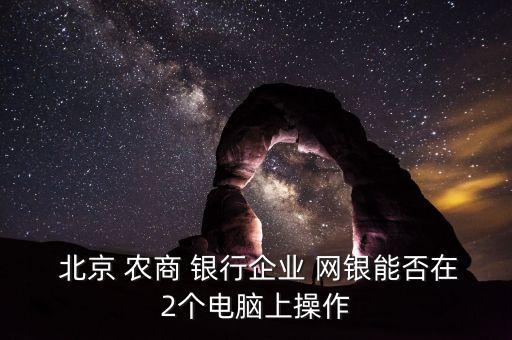  北京 農(nóng)商 銀行企業(yè) 網(wǎng)銀能否在2個電腦上操作