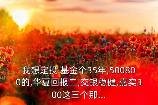 我想定投 基金個35年,500800的,華夏回報二,交銀穩(wěn)健,嘉實(shí)300這三個那...