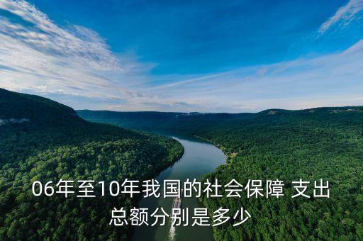 06年至10年我國的社會保障 支出總額分別是多少