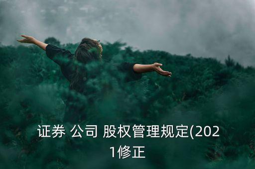  證券 公司 股權(quán)管理規(guī)定(2021修正