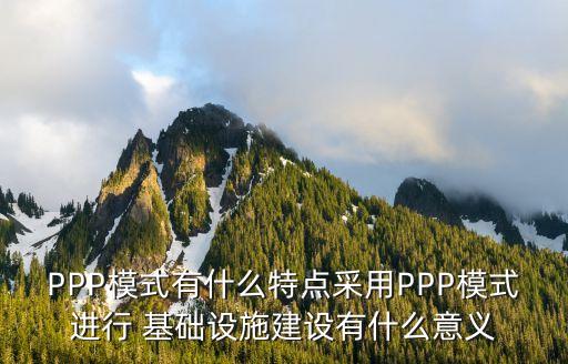 PPP模式有什么特點(diǎn)采用PPP模式進(jìn)行 基礎(chǔ)設(shè)施建設(shè)有什么意義