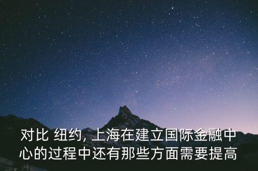 對(duì)比 紐約, 上海在建立國(guó)際金融中心的過(guò)程中還有那些方面需要提高