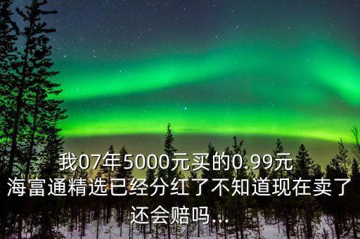 我07年5000元買(mǎi)的0.99元 海富通精選已經(jīng)分紅了不知道現(xiàn)在賣(mài)了還會(huì)賠嗎...