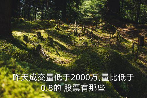 昨天成交量低于2000萬(wàn),量比低于0.8的 股票有那些