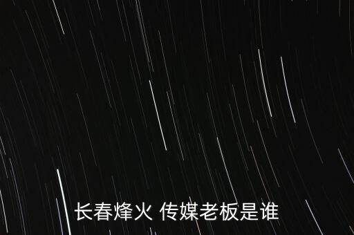 長(zhǎng)春烽火 傳媒老板是誰