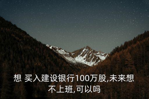 想 買入建設(shè)銀行100萬股,未來想不上班,可以嗎