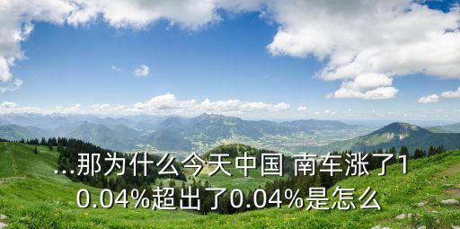 ...那為什么今天中國 南車漲了10.04%超出了0.04%是怎么