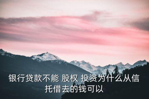 銀行貸款不能 股權(quán) 投資為什么從信托借去的錢可以