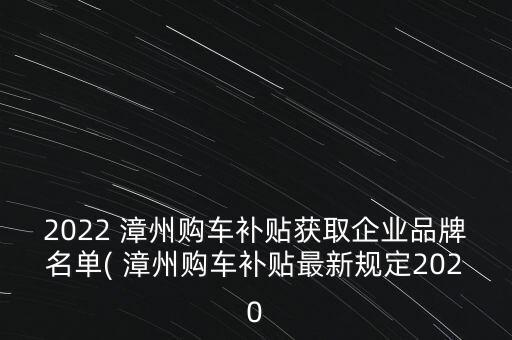 2022 漳州購(gòu)車補(bǔ)貼獲取企業(yè)品牌名單( 漳州購(gòu)車補(bǔ)貼最新規(guī)定2020