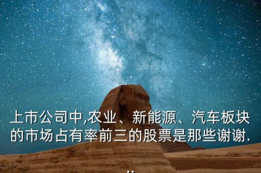 上市公司中,農(nóng)業(yè)、新能源、汽車板塊的市場(chǎng)占有率前三的股票是那些謝謝...