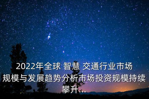 2022年全球 智慧 交通行業(yè)市場(chǎng)規(guī)模與發(fā)展趨勢(shì)分析市場(chǎng)投資規(guī)模持續(xù)攀升...