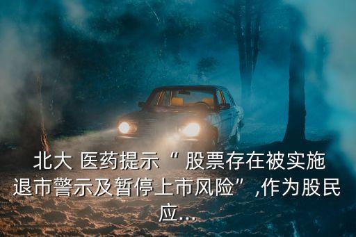  北大 醫(yī)藥提示“ 股票存在被實(shí)施退市警示及暫停上市風(fēng)險(xiǎn)”,作為股民應(yīng)...