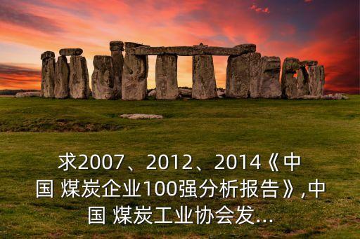 求2007、2012、2014《中國 煤炭企業(yè)100強分析報告》,中國 煤炭工業(yè)協(xié)會發(fā)...