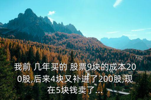 我前 幾年買(mǎi)的 股票9塊的成本200股,后來(lái)4塊又補(bǔ)進(jìn)了200股,現(xiàn)在5塊錢(qián)賣(mài)了...