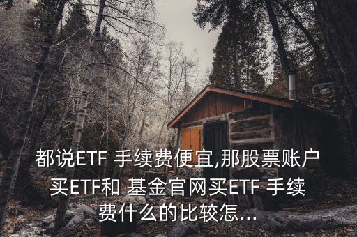 都說ETF 手續(xù)費便宜,那股票賬戶買ETF和 基金官網(wǎng)買ETF 手續(xù)費什么的比較怎...