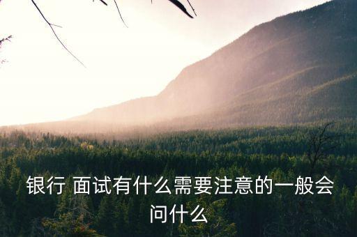  銀行 面試有什么需要注意的一般會問什么