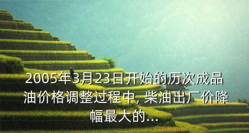 2005年3月23日開始的歷次成品 油價格調(diào)整過程中, 柴油出廠價降幅最大的...