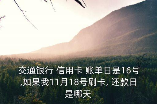  交通銀行 信用卡 賬單日是16號,如果我11月18號刷卡, 還款日是哪天