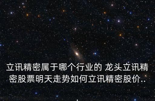 立訊精密屬于哪個行業(yè)的 龍頭立訊精密股票明天走勢如何立訊精密股價...