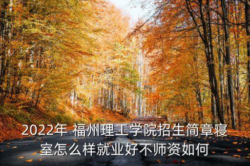 2022年 福州理工學(xué)院招生簡(jiǎn)章寢室怎么樣就業(yè)好不師資如何