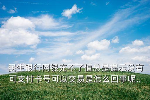  民生銀行網銀充不了值總是提示沒有可支付卡號可以交易是怎么回事呢...