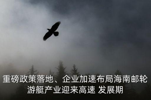 重磅政策落地、企業(yè)加速布局海南郵輪游艇產(chǎn)業(yè)迎來高速 發(fā)展期