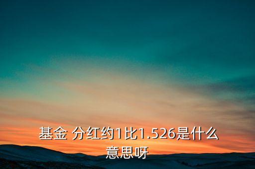  基金 分紅約1比1.526是什么意思呀