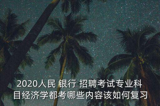 2020人民 銀行 招聘考試專業(yè)科目經(jīng)濟學(xué)都考哪些內(nèi)容該如何復(fù)習(xí)