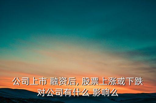 公司上市 融資后, 股票上漲或下跌對公司有什么 影響么