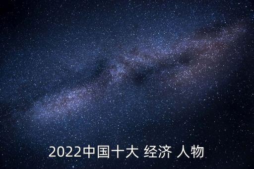 2022中國十大 經(jīng)濟 人物