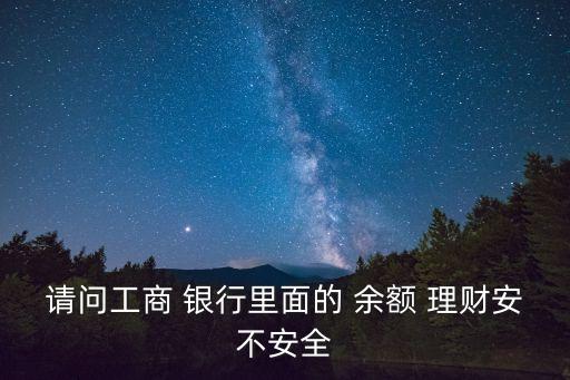 請(qǐng)問工商 銀行里面的 余額 理財(cái)安不安全