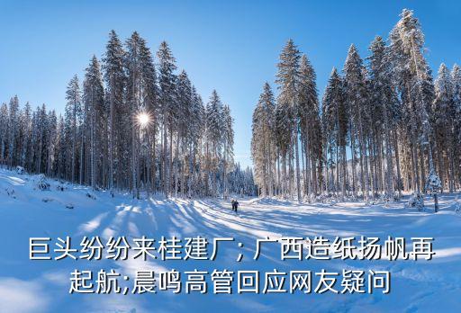 巨頭紛紛來桂建廠; 廣西造紙揚(yáng)帆再起航;晨鳴高管回應(yīng)網(wǎng)友疑問