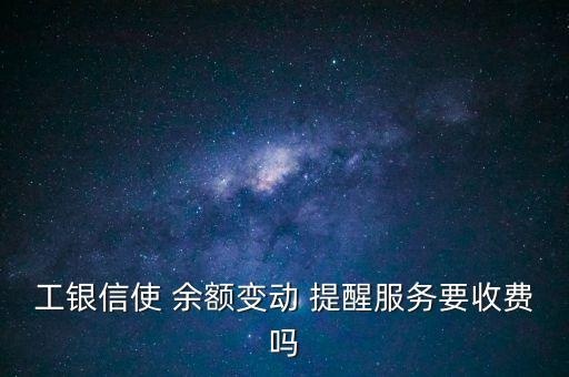 工銀信使 余額變動 提醒服務(wù)要收費嗎