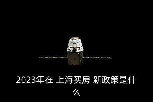 2023年在 上海買房 新政策是什么