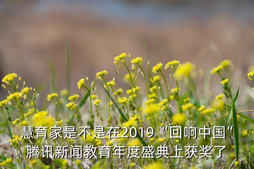 慧育家是不是在2019“回響中國”騰訊新聞教育年度盛典上獲獎(jiǎng)了