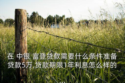 在 中銀 富登貸款需要什么條件準備貸款5萬,貸款期限1年利息怎么樣的...