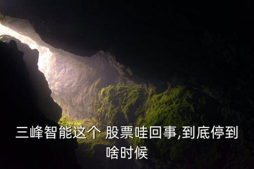 三峰智能這個 股票哇回事,到底停到啥時候