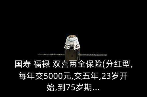 國(guó)壽 福祿 雙喜兩全保險(xiǎn)(分紅型,每年交5000元,交五年,23歲開始,到75歲期...