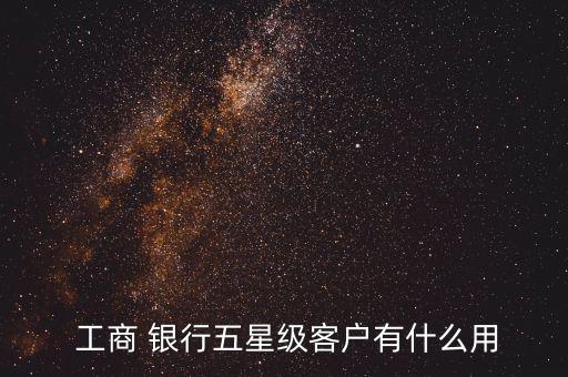  工商 銀行五星級客戶有什么用