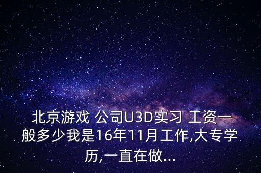  北京游戲 公司U3D實(shí)習(xí) 工資一般多少我是16年11月工作,大專(zhuān)學(xué)歷,一直在做...