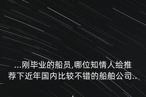 ...剛畢業(yè)的船員,哪位知情人給推薦下近年國(guó)內(nèi)比較不錯(cuò)的船舶公司...