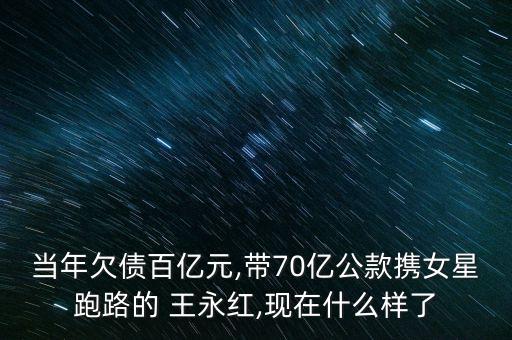 當(dāng)年欠債百億元,帶70億公款攜女星跑路的 王永紅,現(xiàn)在什么樣了