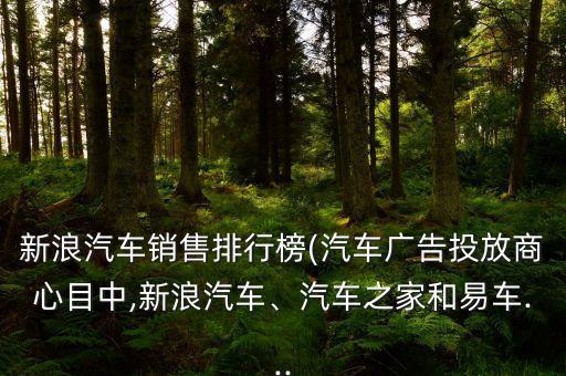 新浪汽車銷售排行榜(汽車廣告投放商心目中,新浪汽車、汽車之家和易車...