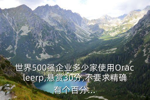 世界500強企業(yè)多少家使用Oracleerp,懸賞30分,不要求精確有個百分...