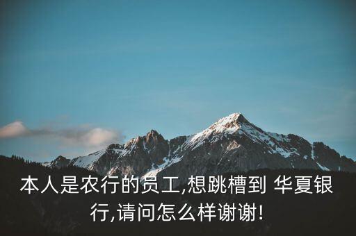 本人是農(nóng)行的員工,想跳槽到 華夏銀行,請(qǐng)問怎么樣謝謝!